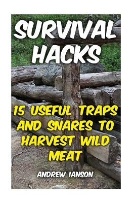 Survival Hacks: 15 Useful Traps and Snares To Harvest Wild Meat Paperback Createspace Independent Publishing Platform