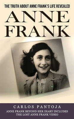 Anne Frank: The Truth About Anne Frank's Life Revealed (Anne Frank Beyond Her Diary Includes the Lost Anne Frank Video) by Pantoja, Carlos