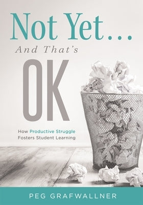 Not Yet . . . and That's Ok: How Productive Struggle Fosters Student Learning Paperback Solution Tree