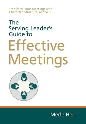 The Serving Leader's Guide to Effective Meetings: Transform Your Meetings with Character, Structure, and Skill Paperback Serving Leader