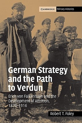 German Strategy and the Path to Verdun: Erich Von Falkenhayn and the Development of Attrition, 1870 1916 Paperback Cambridge University Press