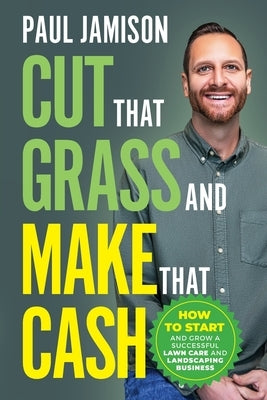 Cut That Grass and Make That Cash: How to Start and Grow a Successful Lawn Care and Landscaping Business Paperback Paul Jamison
