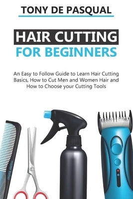 Haircutting for Beginners: An Easy to Follow Guide to Learn Haircutting Basics, how to Cut Men and Women Hair and How to Choose your Cutting Tool Paperback Independently Published