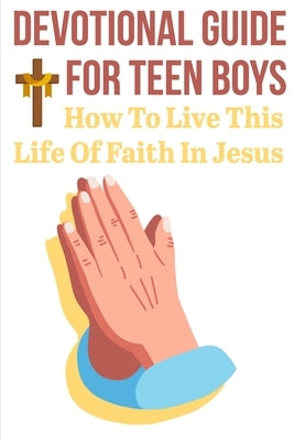 Devotional Guide For Teen Boys How To Live This Life Of Faith In Jesus: Bring The Bible Into Your Day Paperback Independently Published
