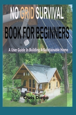 No Grid Survival Book for Beginners: A User Guide in Building a Sustainable Home Paperback Independently Published