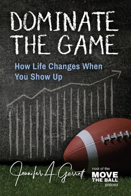 Dominate The Game: How Life Changes When You Show Up by Garrett, Jennifer A.