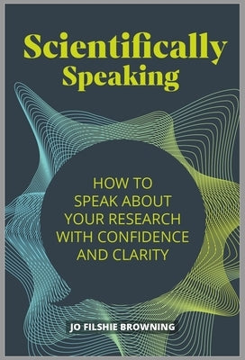 Scientifically Speaking: How to Speak about Your Research with Confidence and Clarity Paperback Practical Inspiration Publishing