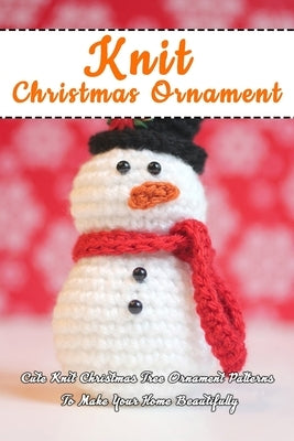Knit Christmas Ornament: Cute Knit Christmas Tree Ornament Patterns To Make Your Home Beautifully: Perfect Gift Ideas for Christmas Paperback Independently Published