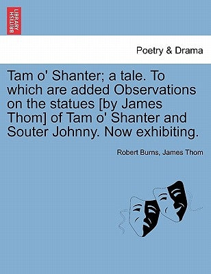Tam O' Shanter; A Tale. to Which Are Added Observations on the Statues [By James Thom] of Tam O' Shanter and Souter Johnny. Now Exhibiting. by Burns, Robert