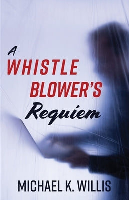 A Whistleblower's Requiem by Willis, Michael K.