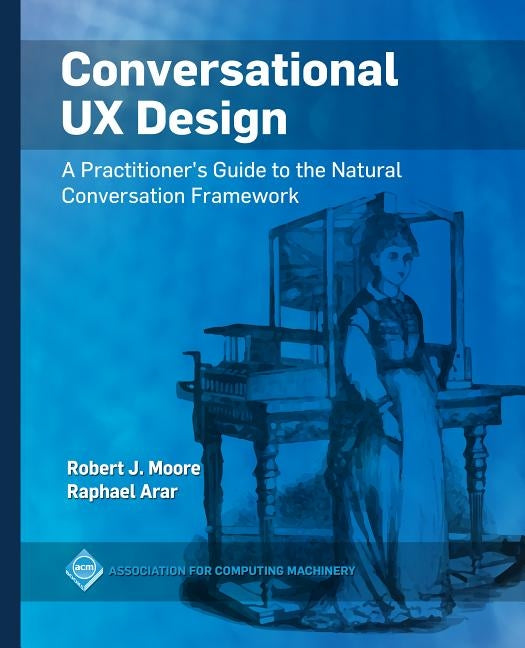 Conversational UX Design: A Practitioner's Guide to the Natural Conversation Framework by Moore, Robert J.