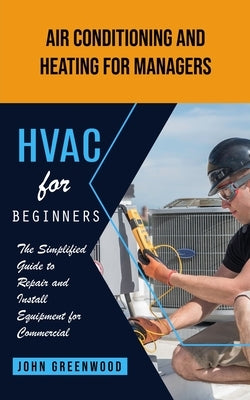 Hvac for Beginners: Air Conditioning and Heating for Managers (The Simplified Guide to Repair and Install Equipment for Commercial) Paperback John Greenwood