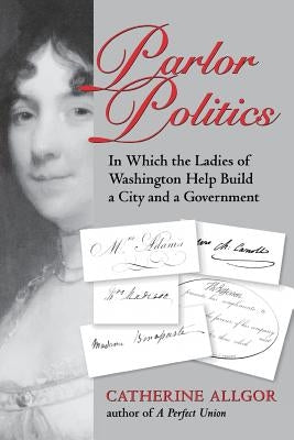 Parlor Politics: In Which the Ladies of Washington Help Build a City and a Government Paperback University of Virginia Press