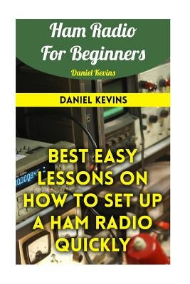 Ham Radio For Beginners: Best Easy Lessons On How To Set Up A Ham Radio Quickly Paperback Createspace Independent Publishing Platform