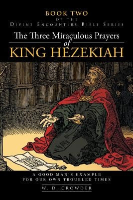 The Three Miraculous Prayers of King Hezekiah: A Good Man's Example For Our Own Troubled Times Paperback Createspace Independent Publishing Platform