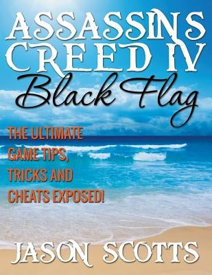 Assassin's Creed IV Black Flag: The Ultimate Game Tips, Tricks and Cheats Exposed! Paperback Speedy Publishing LLC