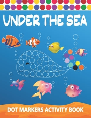 Dot Markers Activity Book: Under The Sea: Art Paint Daubers Kids Activity Coloring Book - Easy Guided BIG DOTS - Do a dot page a day - Gag Gift I Paperback Independently Published