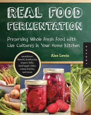 Real Food Fermentation: Preserving Whole Fresh Food with Live Cultures in Your Home Kitchen Quarry Books