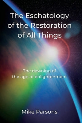 The Eschatology of the Restoration of All Things: The dawning of the age of enlightenment Paperback Choir Press
