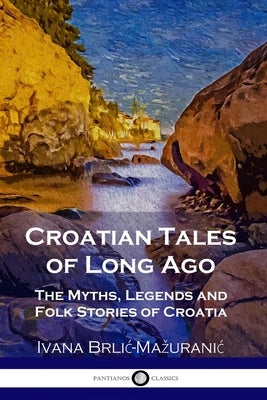 Croatian Tales of Long Ago: The Myths, Legends and Folk Stories of Croatia Paperback Pantianos Classics