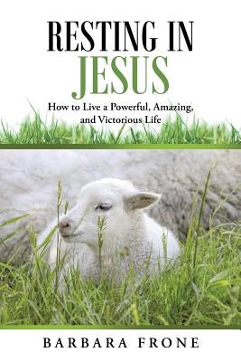 Resting in Jesus: How to Live a Powerful, Amazing, and Victorious Life Paperback WestBow Press