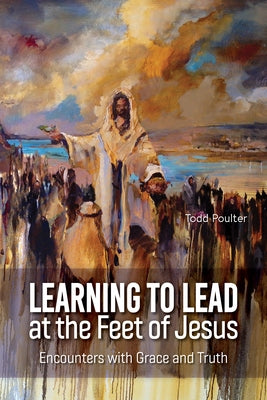 Learning to Lead at the Feet of Jesus: Encounters with Grace and Truth by Poulter, Todd