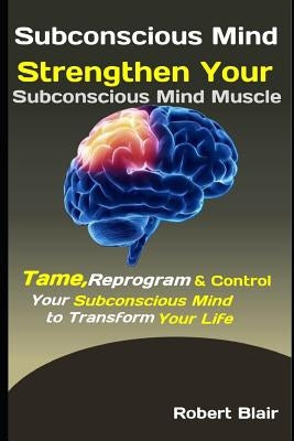 Subconscious Mind: Strengthen Your Subconscious Mind Muscle: Tame, Reprogram & Control Your Subconscious Mind to Transform Your Life by Blair, Robert