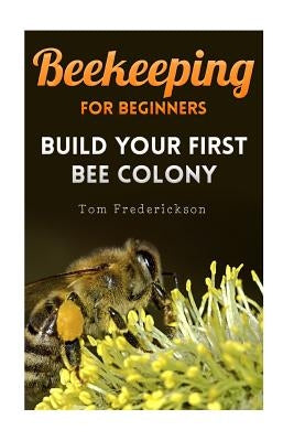 Beekeeping for Beginners: Build Your First Bee Colony: (Backyard Beekeeping, Beginning Beekeeping) Paperback Createspace Independent Publishing Platform