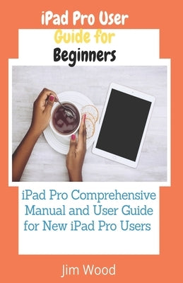 iPad Pro User Guide for Beginners: iPad Pro Comprehensive Manual and User Guide for New iPad Pro Users Paperback Independently Published