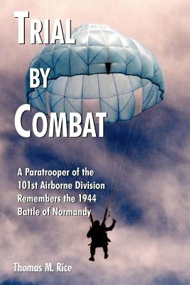 Trial by Combat: A Paratrooper of the 101st Airborne Division Remembers the 1944 Battle of Normandy Paperback Authorhouse