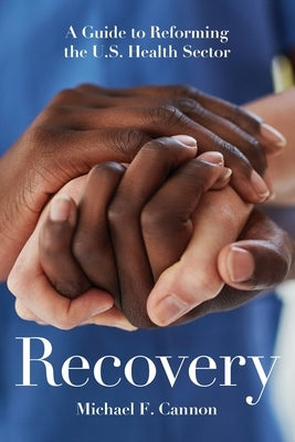 Recovery: A Guide to Reforming the U.S. Health Sector by Cannon, Michael F.