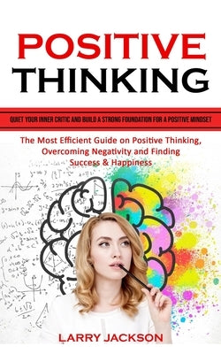 Positive Thinking: Quiet Your Inner Critic and Build a Strong Foundation for a Positive Mindset (The Most Efficient Guide on Positive Thi by Jackson, Larry