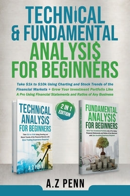 Technical & Fundamental Analysis for Beginners 2 in 1 Edition: Take $1k to $10k Using Charting and Stock Trends of the Financial Markets + Grow Your I Paperback A.Z Penn