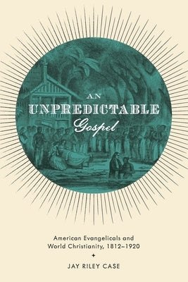 Unpredictable Gospel: American Evangelicals and World Christianity, 1812-1920 Paperback Oxford University Press, USA