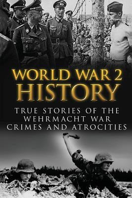 World War 2 History: True Stories Of The Wehrmacht War Crimes And Atrocities Paperback Createspace Independent Publishing Platform