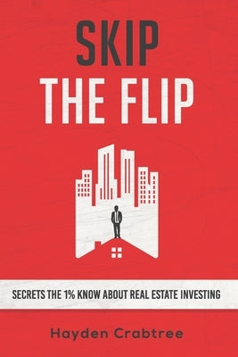 Skip the Flip: Secrets the 1% Know About Real Estate Investing Crabtree Capital LLC
