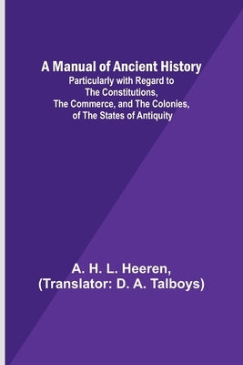A Manual of Ancient History; Particularly with Regard to the Constitutions, the Commerce, and the Colonies, of the States of Antiquity Paperback Alpha Edition