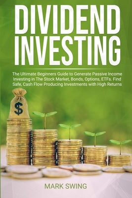 Dividend Investing: The Ultimate Beginners Guide to Generate Passive Income Investing in The Stock Market, Bonds, Options, ETFs. Find Safe by Swing, Mark