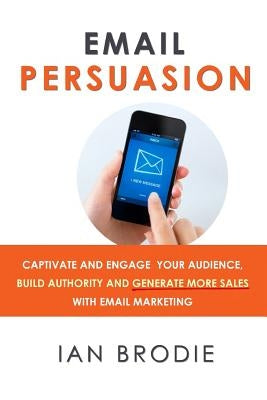 Email Persuasion: Captivate and Engage Your Audience, Build Authority and Generate More Sales With Email Marketing Paperback Rainmaker Publishing