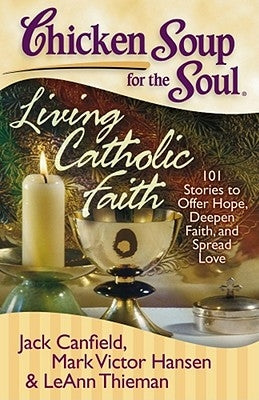 Chicken Soup for the Soul: Living Catholic Faith: 101 Stories to Offer Hope, Deepen Faith, and Spread Love Chicken Soup for the Soul