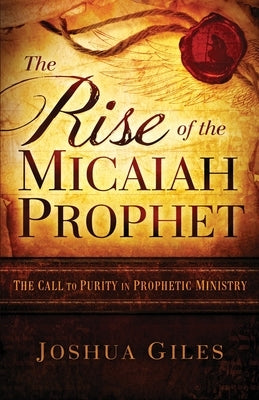 The Rise of the Micaiah Prophet: A Call to Purity in Prophetic Ministry Paperback Joshua Giles Ministries