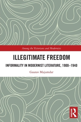 Illegitimate Freedom: Informality in Modernist Literature, 1900-1940 Paperback Routledge