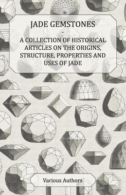 Jade Gemstones - A Collection of Historical Articles on the Origins, Structure, Properties and Uses of Jade Paperback Mac Donnell Press