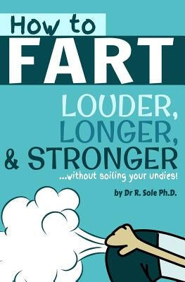 How To Fart - Louder, Longer, and Stronger...without soiling your undies!: Also learn how to fart on command, fart more often, and increase the smell. Paperback Createspace Independent Publishing Platform