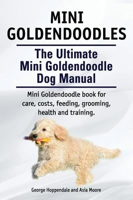 Mini Goldendoodles. The Ultimate Mini Goldendoodle Dog Manual. Miniature Goldendoodle book for care, costs, feeding, grooming, health and training. Paperback Imb Publishing