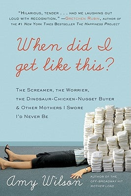 When Did I Get Like This?: The Screamer, the Worrier, the Dinosaur-Chicken-Nugget-Buyer & Other Mothers I Swore I'd Never Be by Wilson, Amy