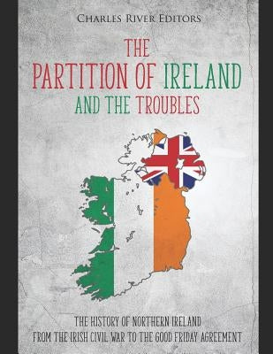 The Partition of Ireland and the Troubles: The History of Northern Ireland from the Irish Civil War to the Good Friday Agreement Paperback Independently Published