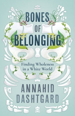 Bones of Belonging: Finding Wholeness in a White World by Dashtgard, Annahid