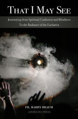 That I May See: Journeying from Spiritual Confusion and Blindness To the Radiance of the Eucharist Paperback Adoratio Press