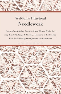 Weldon's Practical Needlework Comprising - Knitting, Crochet, Drawn Thread Work, Netting, Knitted Edgings & Shawls, Mountmellick Embroidery. With Full Paperback Klempner Press